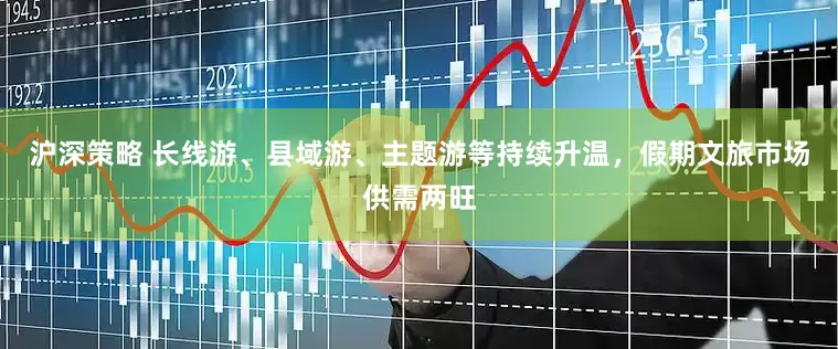 沪深策略 长线游、县域游、主题游等持续升温，假期文旅市场供需两旺