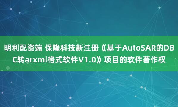 明利配资端 保隆科技新注册《基于AutoSAR的DBC转arxml格式软件V1.0》项目的软件著作权