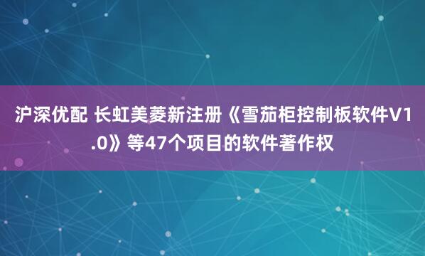沪深优配 长虹美菱新注册《雪茄柜控制板软件V1.0》等47个项目的软件著作权