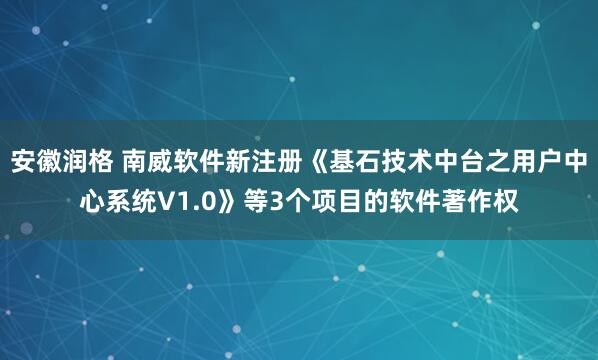 安徽润格 南威软件新注册《基石技术中台之用户中心系统V1.0》等3个项目的软件著作权