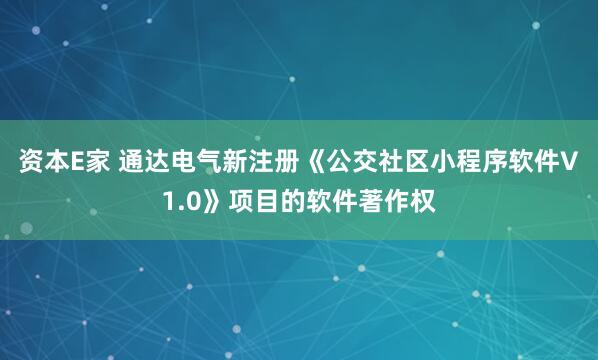 资本E家 通达电气新注册《公交社区小程序软件V1.0》项目的软件著作权