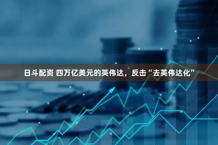 日斗配资 四万亿美元的英伟达，反击“去英伟达化”