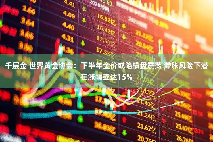 千层金 世界黄金协会：下半年金价或陷横盘震荡 滞胀风险下潜在涨幅或达15%