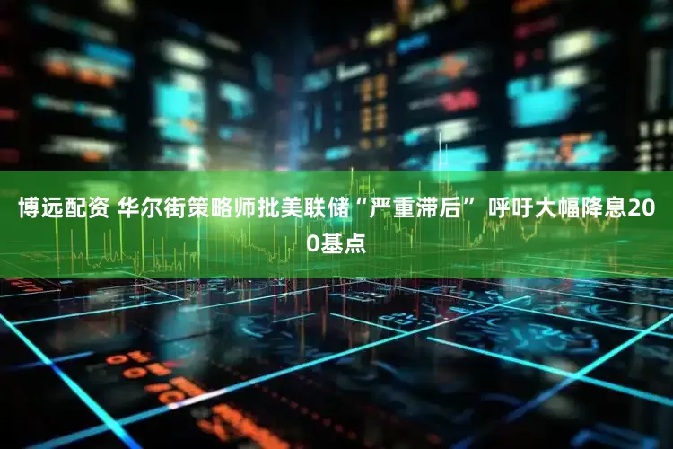 博远配资 华尔街策略师批美联储“严重滞后” 呼吁大幅降息200基点