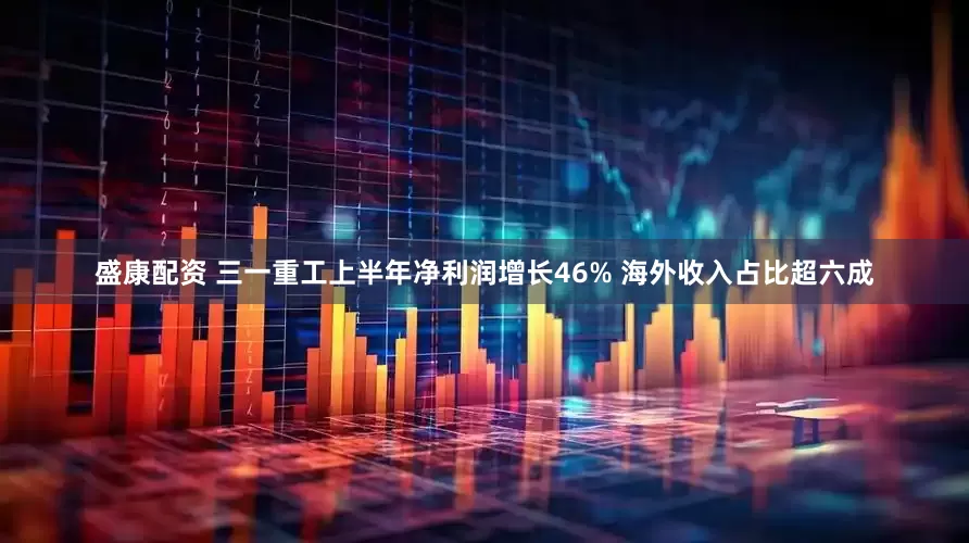 盛康配资 三一重工上半年净利润增长46% 海外收入占比超六成