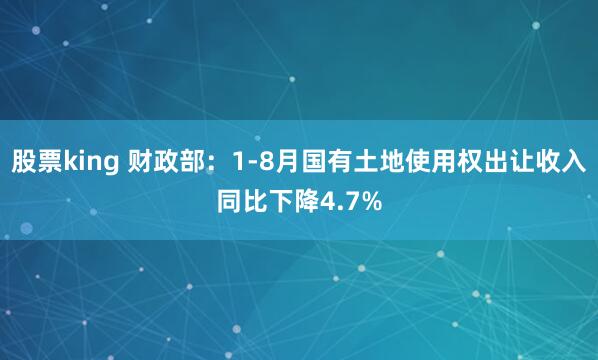 股票king 财政部：1-8月国有土地使用权出让收入同比下降4.7%
