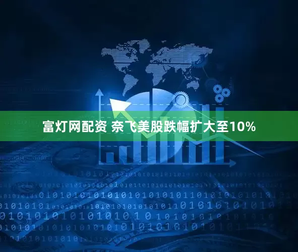 富灯网配资 奈飞美股跌幅扩大至10%