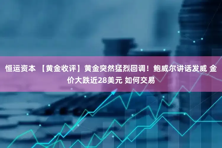 恒运资本 【黄金收评】黄金突然猛烈回调！鲍威尔讲话发威 金价大跌近28美元 如何交易