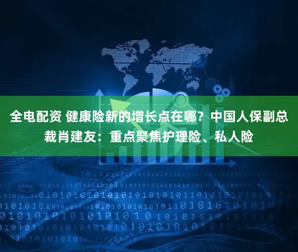 全电配资 健康险新的增长点在哪？中国人保副总裁肖建友：重点聚焦护理险、私人险
