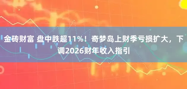 金砖财富 盘中跌超11%！奇梦岛上财季亏损扩大，下调2026财年收入指引