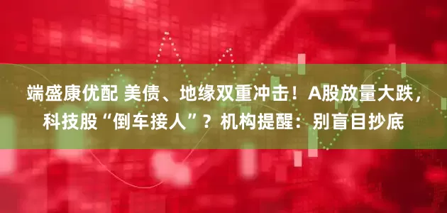 端盛康优配 美债、地缘双重冲击！A股放量大跌，科技股“倒车接人”？机构提醒：别盲目抄底