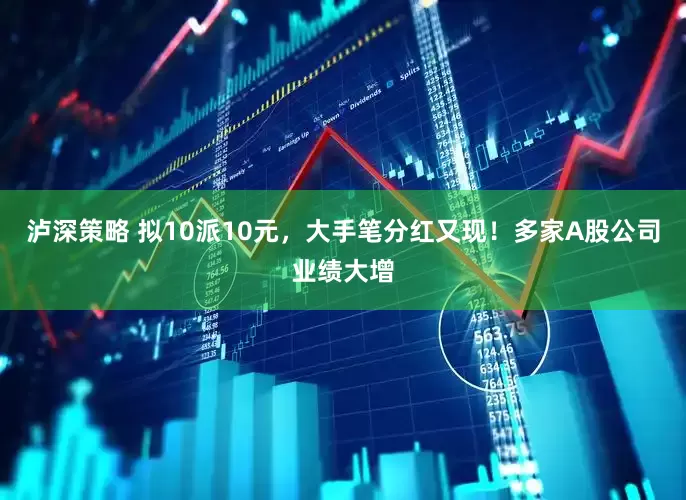 泸深策略 拟10派10元，大手笔分红又现！多家A股公司业绩大增