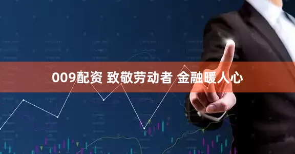 009配资 致敬劳动者 金融暖人心