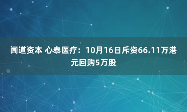 闻道资本 心泰医疗：10月16日斥资66.11万港元回购5万股